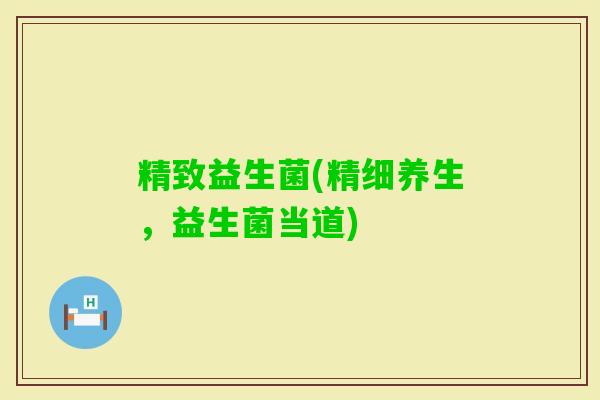 精致益生菌(精细养生，益生菌当道)
