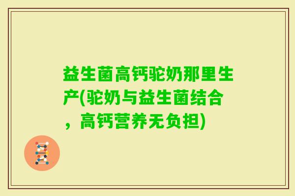 益生菌高钙驼奶那里生产(驼奶与益生菌结合，高钙营养无负担)