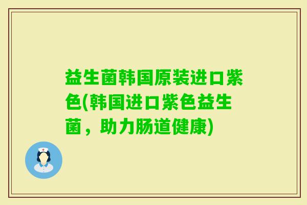 益生菌韩国原装进口紫色(韩国进口紫色益生菌，助力肠道健康)