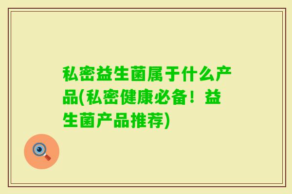 私密益生菌属于什么产品(私密健康必备！益生菌产品推荐)
