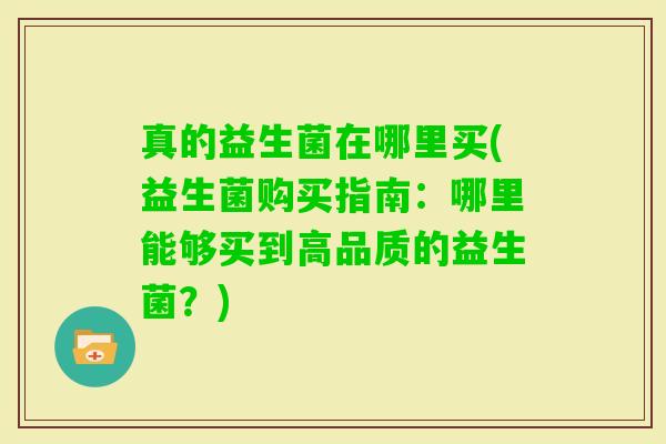 真的益生菌在哪里买(益生菌购买指南：哪里能够买到高品质的益生菌？)