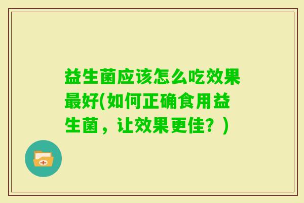 益生菌应该怎么吃效果好(如何正确食用益生菌，让效果更佳？)