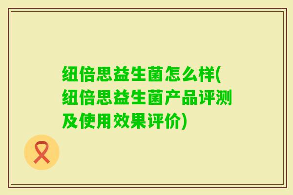 纽倍思益生菌怎么样(纽倍思益生菌产品评测及使用效果评价)