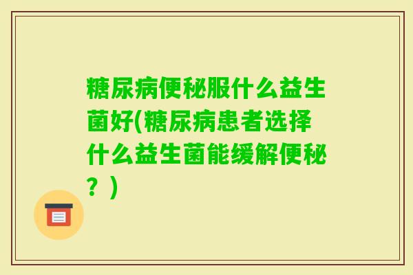服什么益生菌好(患者选择什么益生菌能缓解？)