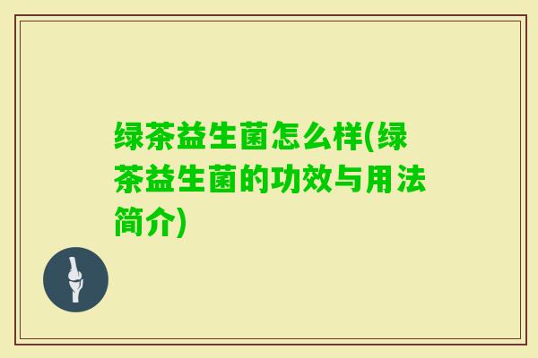 绿茶益生菌怎么样(绿茶益生菌的功效与用法简介)