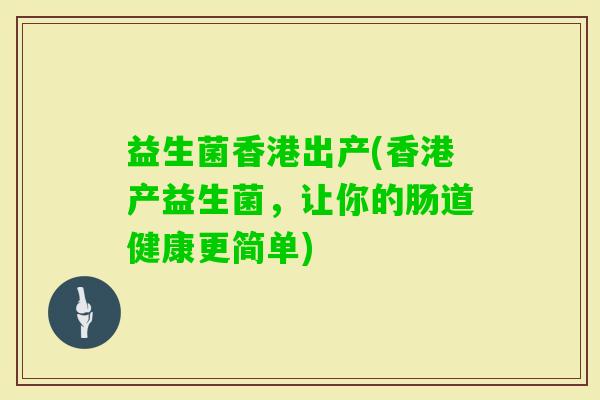 益生菌香港出产(香港产益生菌，让你的肠道健康更简单)