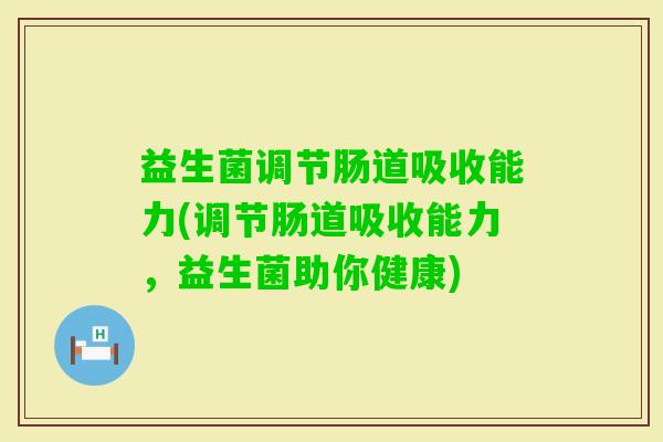益生菌调节肠道吸收能力(调节肠道吸收能力,益生菌助你健康) 益生菌调节肠道吸收能力(调节肠道吸收能力,益生菌助你健康)