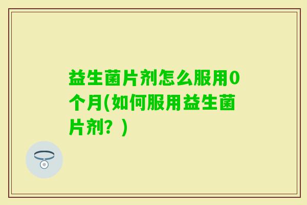 益生菌片剂怎么服用0个月(如何服用益生菌片剂？)
