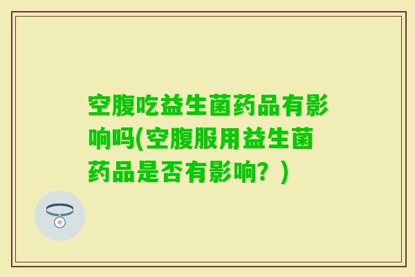 空腹吃益生菌药品有影响吗(空腹服用益生菌药品是否有影响？)