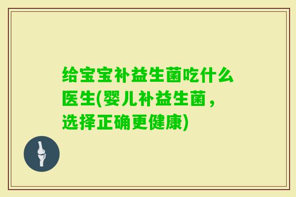 给宝宝补益生菌吃什么医生(婴儿补益生菌,选择正确更健康) 给宝宝补益生菌吃什么医生(婴儿补益生菌,选择正确更健康)