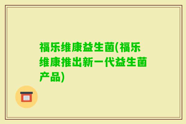 福乐维康益生菌(福乐维康推出新一代益生菌产品)