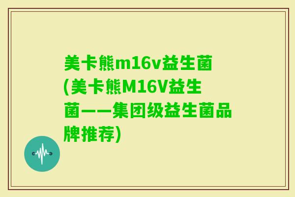 美卡熊m16v益生菌(美卡熊M16V益生菌——集团级益生菌品牌推荐)