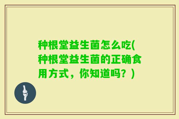 种根堂益生菌怎么吃(种根堂益生菌的正确食用方式，你知道吗？)
