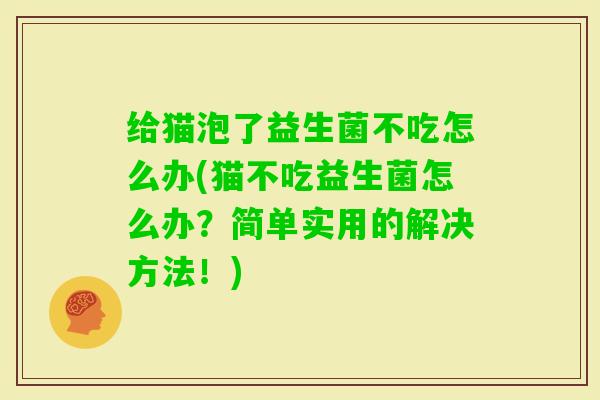 给猫泡了益生菌不吃怎么办(猫不吃益生菌怎么办？简单实用的解决方法！)