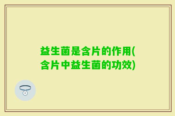 益生菌是含片的作用(含片中益生菌的功效)