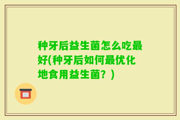 种牙后益生菌怎么吃好(种牙后如何优化地食用益生菌？)