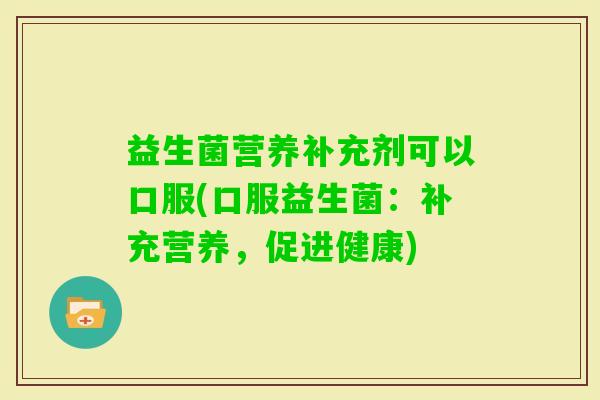 益生菌营养补充剂可以口服(口服益生菌：补充营养，促进健康)