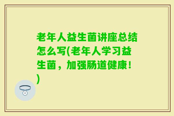 老年人益生菌讲座总结怎么写(老年人学习益生菌，加强肠道健康！)