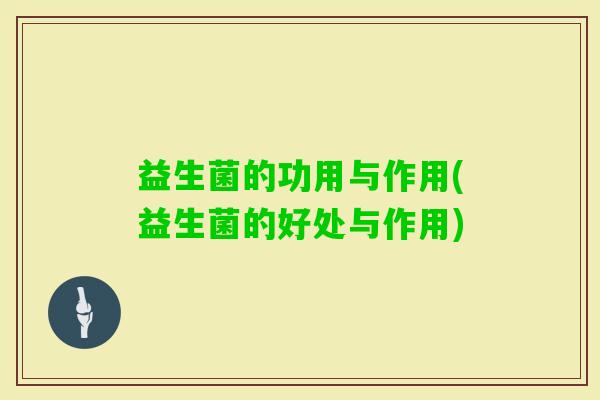 益生菌的功用与作用(益生菌的好处与作用)