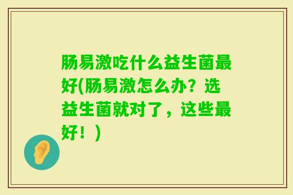 肠易激吃什么益生菌好(肠易激怎么办？选益生菌就对了，这些好！)