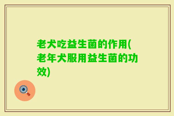 老犬吃益生菌的作用(老年犬服用益生菌的功效)