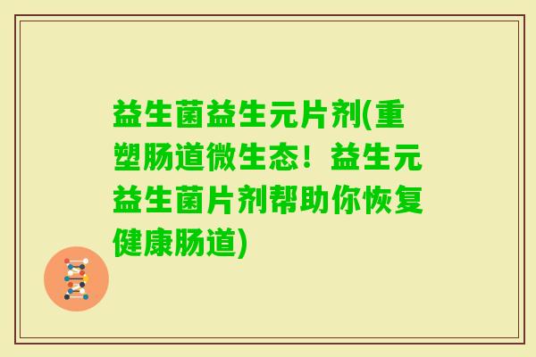 益生菌益生元片剂(重塑肠道微生态！益生元益生菌片剂帮助你恢复健康肠道)