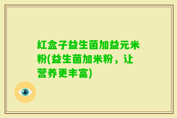 红盒子益生菌加益元米粉(益生菌加米粉，让营养更丰富)