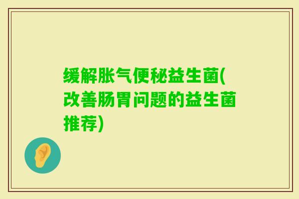 缓解益生菌(改善肠胃问题的益生菌推荐)