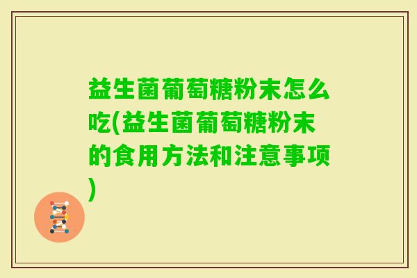 益生菌葡萄糖粉末怎么吃(益生菌葡萄糖粉末的食用方法和注意事项)