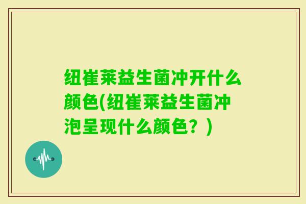 纽崔莱益生菌冲开什么颜色(纽崔莱益生菌冲泡呈现什么颜色？)