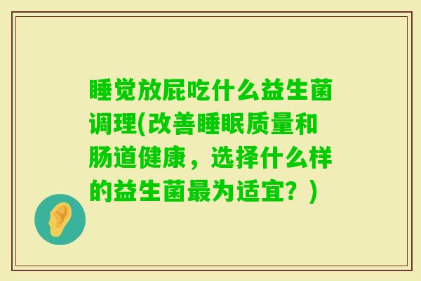 睡觉放屁吃什么益生菌调理(改善质量和肠道健康，选择什么样的益生菌为适宜？)