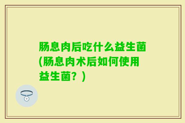 肠息肉后吃什么益生菌(肠息肉术后如何使用益生菌？)