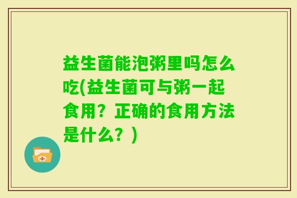 益生菌能泡粥里吗怎么吃(益生菌可与粥一起食用？正确的食用方法是什么？)