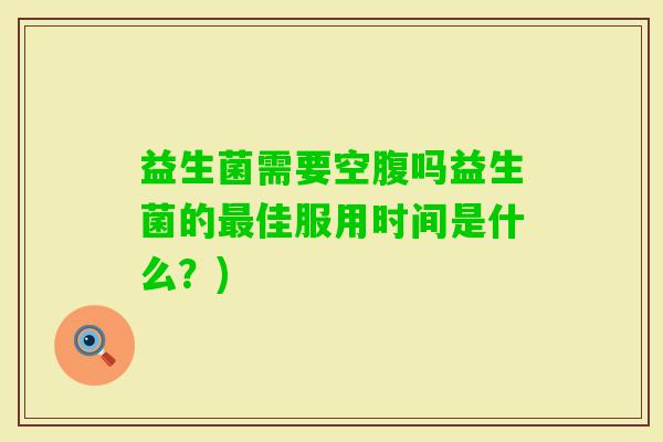 益生菌需要空腹吗益生菌的佳服用时间是什么？)