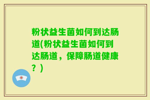 粉状益生菌如何到达肠道(粉状益生菌如何到达肠道，保障肠道健康？)
