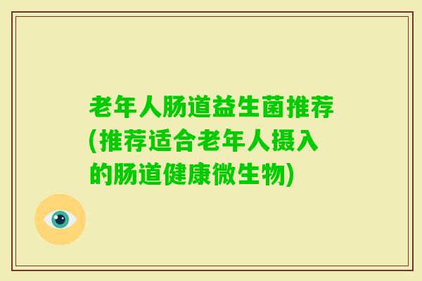 老年人肠道益生菌推荐(推荐适合老年人摄入的肠道健康微生物)