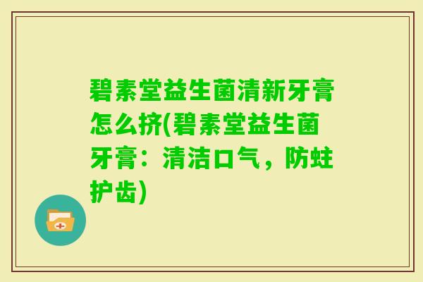 碧素堂益生菌清新牙膏怎么挤(碧素堂益生菌牙膏：清洁口气，防蛀护齿)