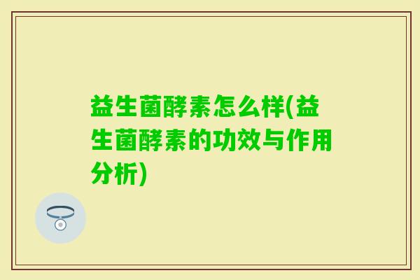 益生菌酵素怎么样(益生菌酵素的功效与作用分析)