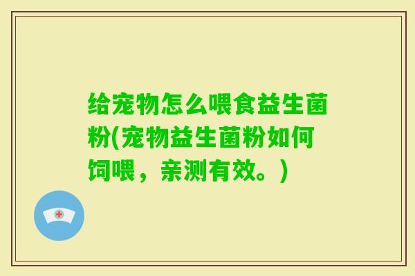 给宠物怎么喂食益生菌粉(宠物益生菌粉如何饲喂，亲测有效。)