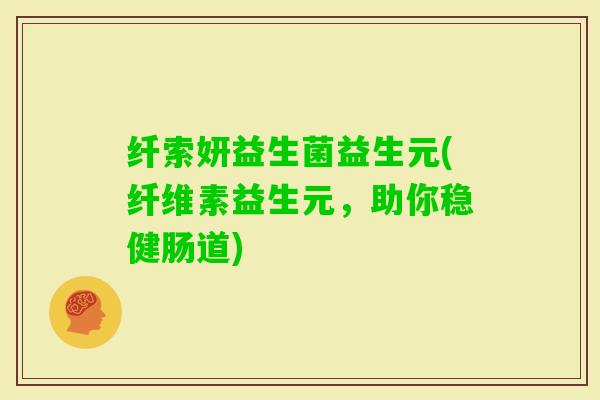 纤索妍益生菌益生元(纤维素益生元，助你稳健肠道)