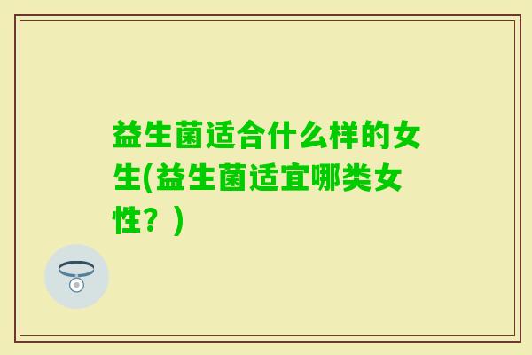 益生菌适合什么样的女生(益生菌适宜哪类女性？)