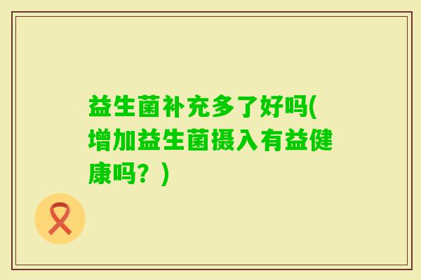 益生菌补充多了好吗(增加益生菌摄入有益健康吗？)