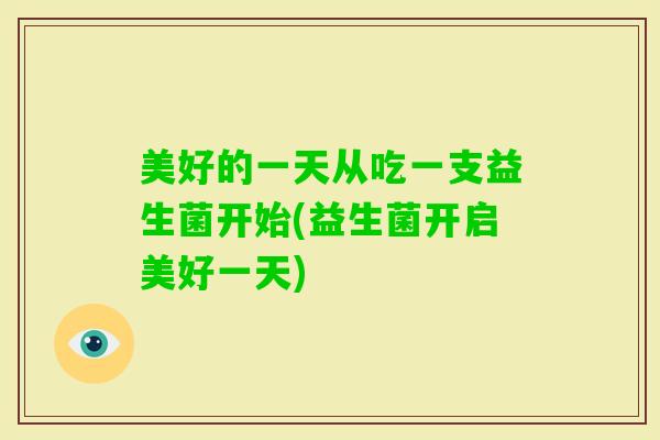 美好的一天从吃一支益生菌开始(益生菌开启美好一天)