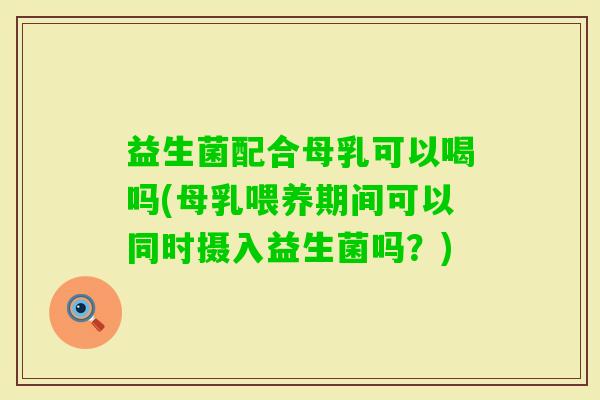 益生菌配合母乳可以喝吗(母乳喂养期间可以同时摄入益生菌吗？)