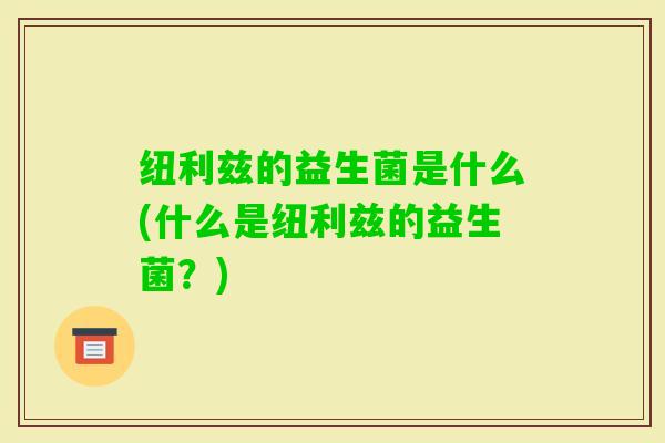 纽利兹的益生菌是什么(什么是纽利兹的益生菌？)