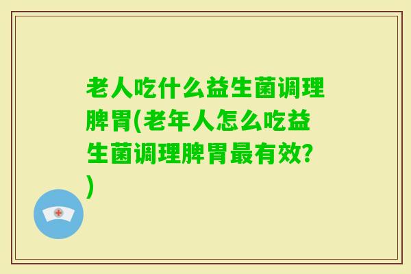老人吃什么益生菌调理脾胃(老年人怎么吃益生菌调理脾胃有效？)