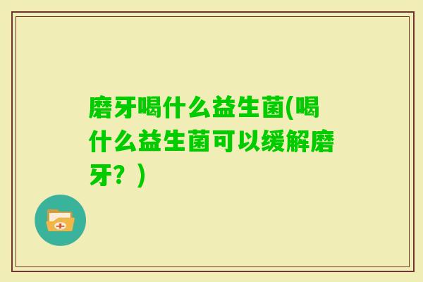 磨牙喝什么益生菌(喝什么益生菌可以缓解磨牙？)
