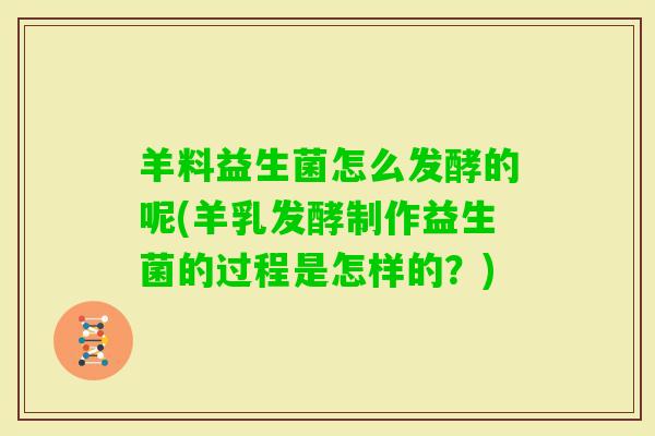 羊料益生菌怎么发酵的呢(羊乳发酵制作益生菌的过程是怎样的？)