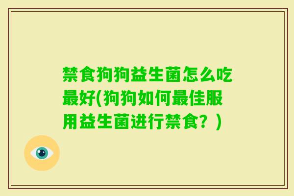 禁食狗狗益生菌怎么吃好(狗狗如何佳服用益生菌进行禁食？)