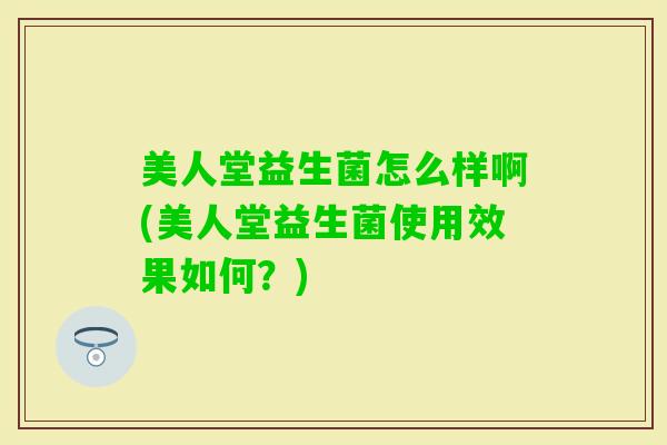 美人堂益生菌怎么样啊(美人堂益生菌使用效果如何？)